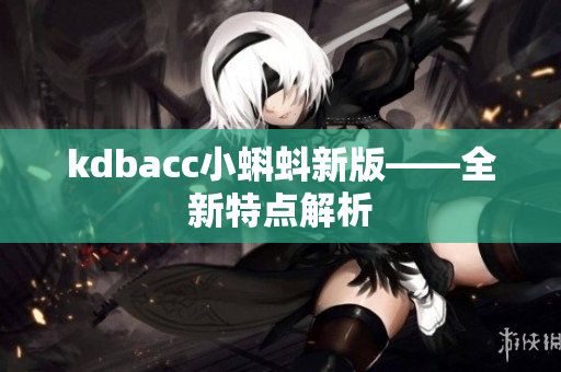 kdbacc小蝌蚪新版——全新特点解析