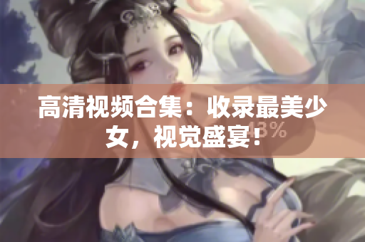 高清视频合集：收录最美少女，视觉盛宴！