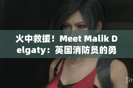 火中救援！Meet Malik Delgaty：英国消防员的勇敢故事