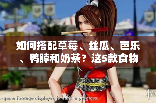 如何搭配草莓、丝瓜、芭乐、鸭脖和奶茶？这5款食物如何一起食用？