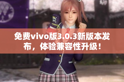 免费vivo版3.0.3新版本发布，体验兼容性升级！