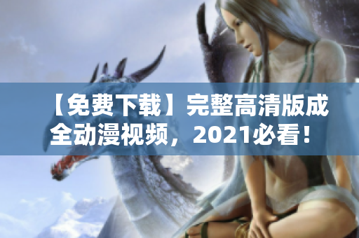 【免费下载】完整高清版成全动漫视频，2021必看！