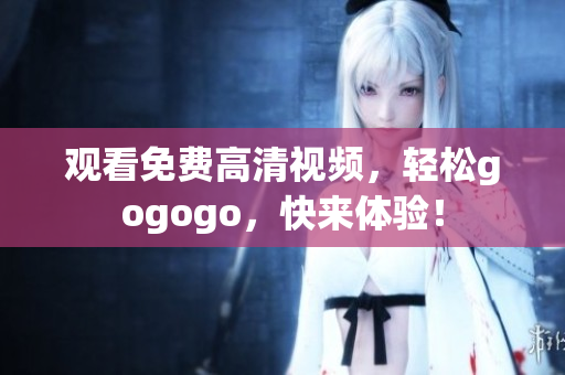 观看免费高清视频，轻松gogogo，快来体验！