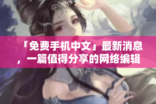 「免费手机中文」最新消息，一篇值得分享的网络编辑文章