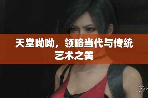 天堂呦呦，领略当代与传统艺术之美