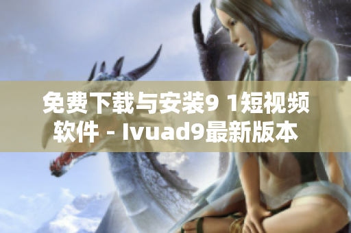 免费下载与安装9 1短视频软件 - Ivuad9最新版本