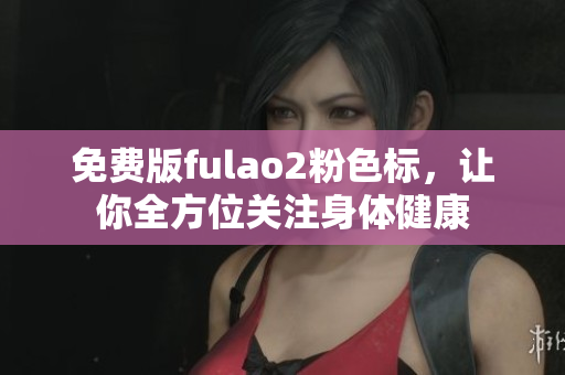 免费版fulao2粉色标，让你全方位关注身体健康
