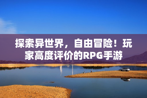 探索异世界，自由冒险！玩家高度评价的RPG手游