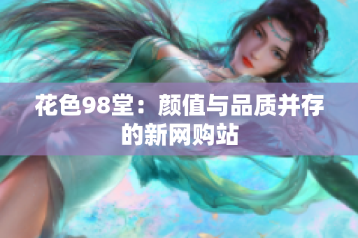花色98堂：颜值与品质并存的新网购站