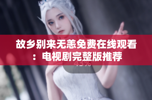 故乡别来无恙免费在线观看：电视剧完整版推荐