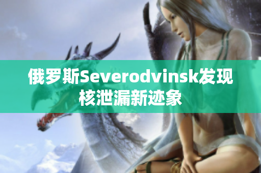 俄罗斯Severodvinsk发现核泄漏新迹象