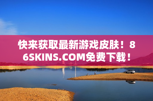快来获取最新游戏皮肤！86SKINS.COM免费下载！