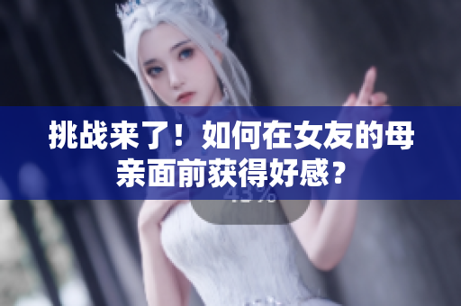 挑战来了！如何在女友的母亲面前获得好感？