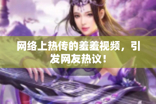 网络上热传的羞羞视频，引发网友热议！