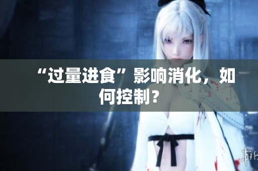 “过量进食”影响消化，如何控制？