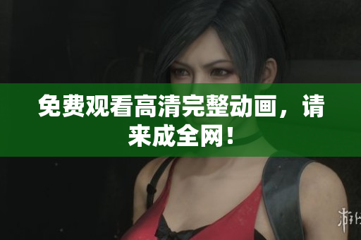免费观看高清完整动画，请来成全网！