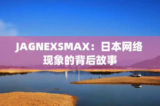 JAGNEXSMAX：日本网络现象的背后故事