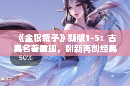 《金银瓶子》新版1-5：古典名著重现，翻新再创经典