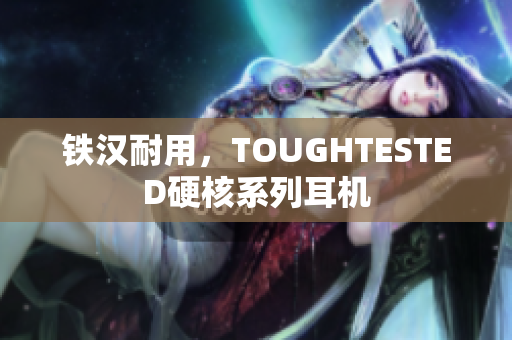 铁汉耐用，TOUGHTESTED硬核系列耳机