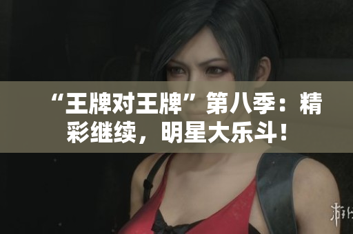 “王牌对王牌”第八季：精彩继续，明星大乐斗！