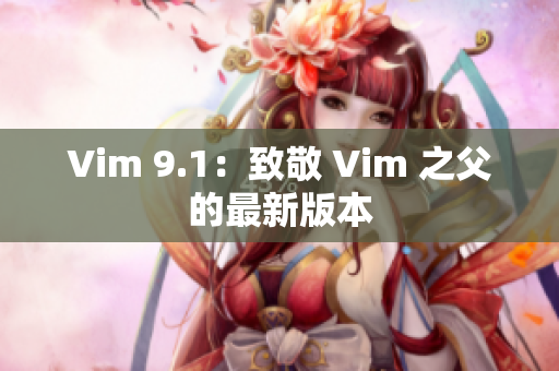 Vim 9.1：致敬 Vim 之父的最新版本