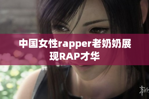 中国女性rapper老奶奶展现RAP才华