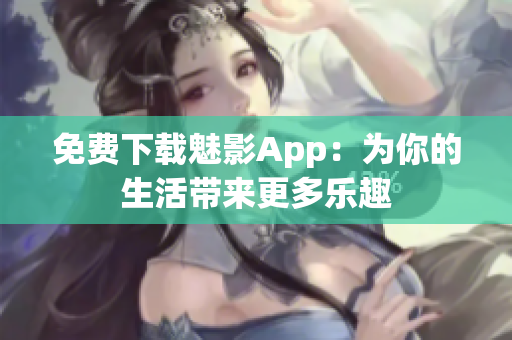 免费下载魅影App：为你的生活带来更多乐趣