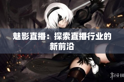 魅影直播：探索直播行业的新前沿