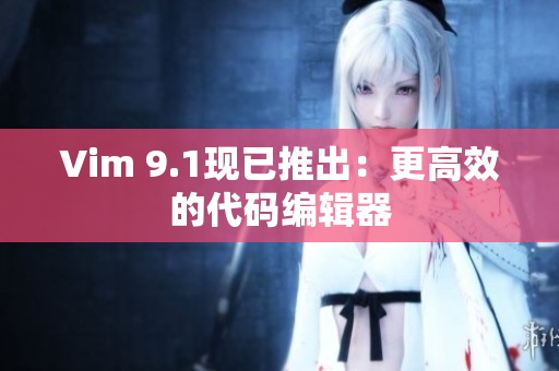 Vim 9.1现已推出：更高效的代码编辑器