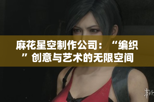 麻花星空制作公司：“编织”创意与艺术的无限空间