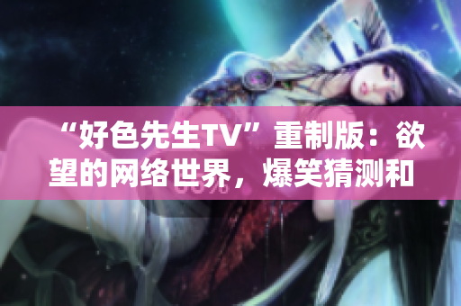 “好色先生TV”重制版：欲望的网络世界，爆笑猜测和大胆实验！