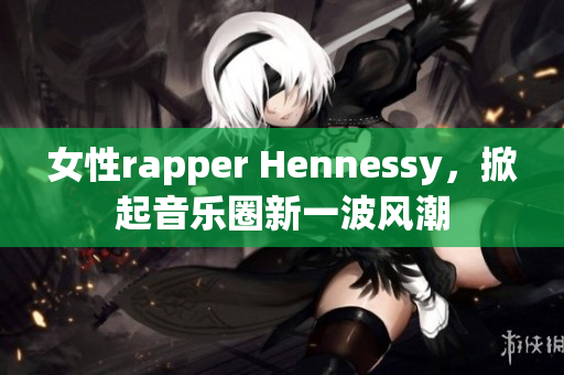 女性rapper Hennessy，掀起音乐圈新一波风潮