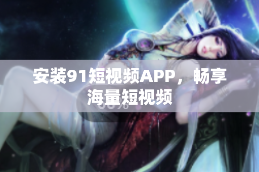 安装91短视频APP，畅享海量短视频