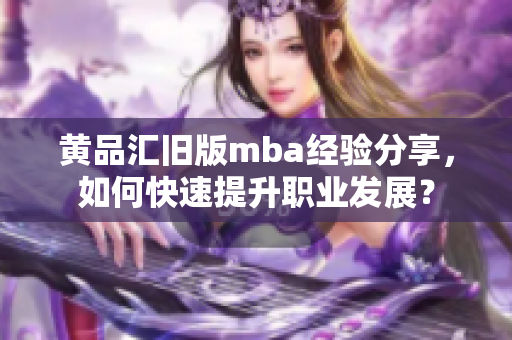 黄品汇旧版mba经验分享，如何快速提升职业发展？