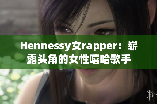 Hennessy女rapper：崭露头角的女性嘻哈歌手