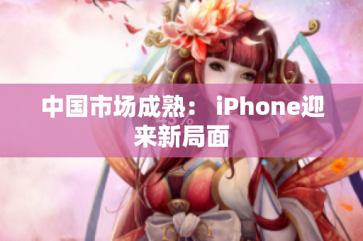 中国市场成熟： iPhone迎来新局面