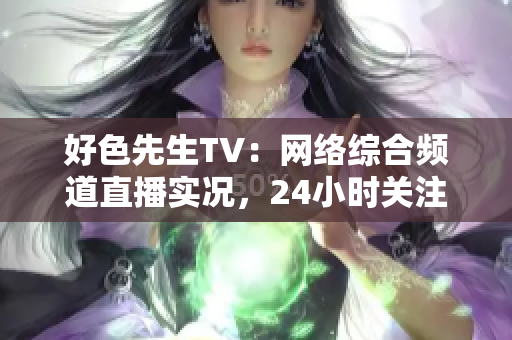 好色先生TV：网络综合频道直播实况，24小时关注网络热点！