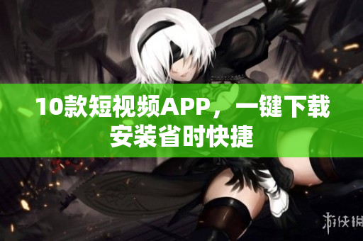 10款短视频APP，一键下载安装省时快捷