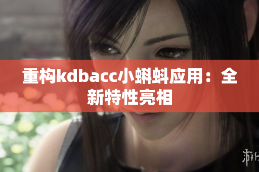 重构kdbacc小蝌蚪应用：全新特性亮相