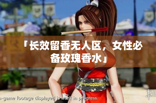 「长效留香无人区，女性必备玫瑰香水」