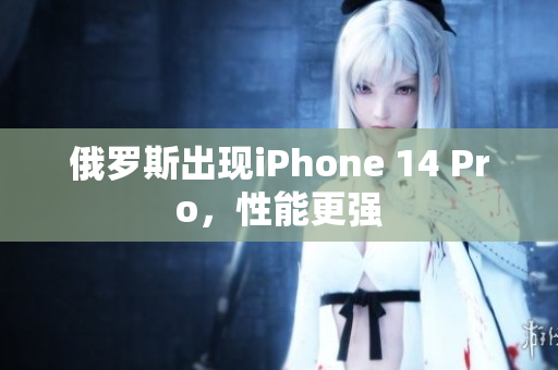 俄罗斯出现iPhone 14 Pro，性能更强