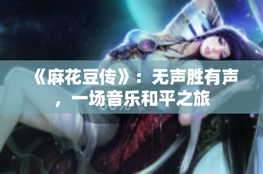 《麻花豆传》：无声胜有声，一场音乐和平之旅