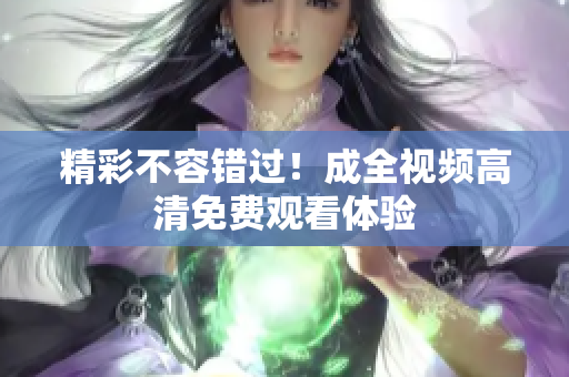 精彩不容错过！成全视频高清免费观看体验