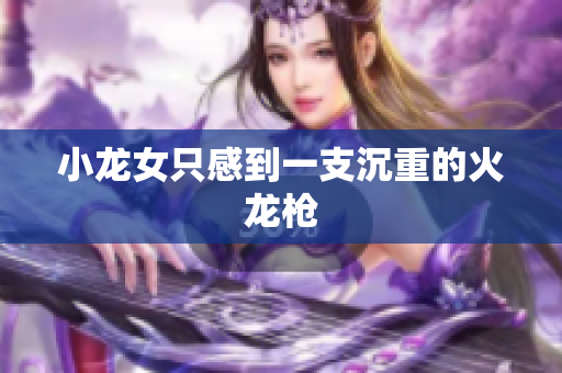 小龙女只感到一支沉重的火龙枪