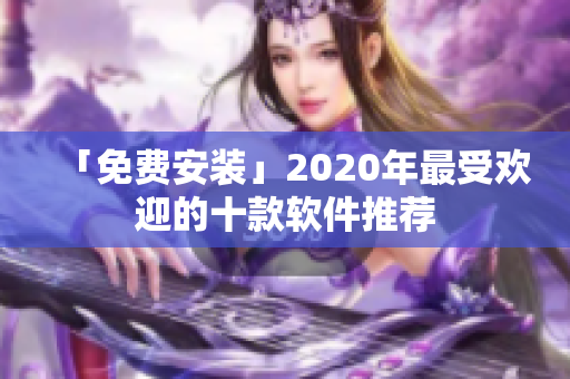 「免费安装」2020年最受欢迎的十款软件推荐