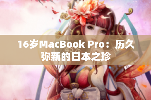 16岁MacBook Pro：历久弥新的日本之珍