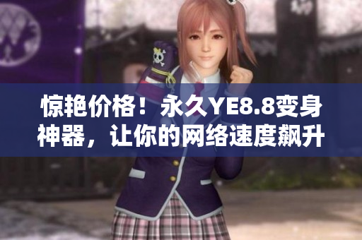 惊艳价格！永久YE8.8变身神器，让你的网络速度飙升