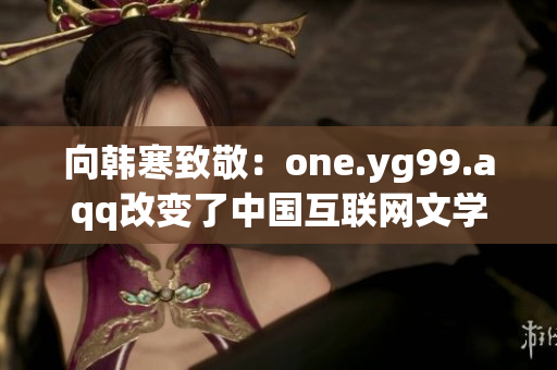 向韩寒致敬：one.yg99.aqq改变了中国互联网文学！