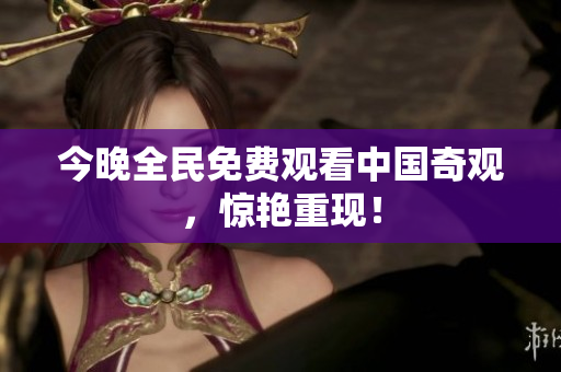 今晚全民免费观看中国奇观，惊艳重现！