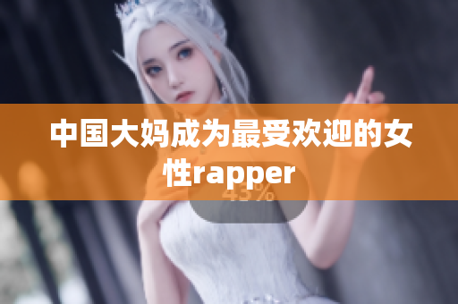 中国大妈成为最受欢迎的女性rapper